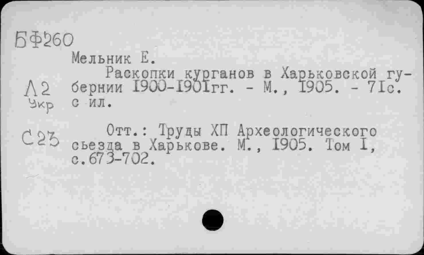 ﻿БФ£бо
Мельник Е.
Раскопки курганов в Харьковской гу-Д2. бернии І9ОО-І9ОІГГ. - М., 1905. - 71с.
с ИЛ.

Отт.: Труды ХП Археологического съезда в Харькове. М., 1905. Том I, с. 673-702.